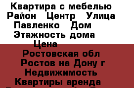 Квартира с мебелью › Район ­ Центр › Улица ­ Павленко › Дом ­ 40 › Этажность дома ­ 9 › Цена ­ 15 000 - Ростовская обл., Ростов-на-Дону г. Недвижимость » Квартиры аренда   . Ростовская обл.,Ростов-на-Дону г.